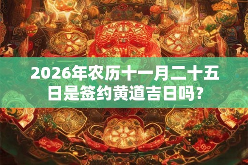 2026年农历十一月二十五日是签约黄道吉日吗? 2026年农历十一月二十五日是签约黄道吉日吗?