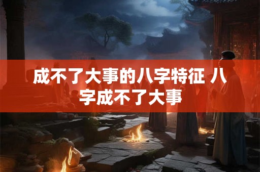 成不了大事的八字特征 八字成不了大事 成不了大事的八字特征 八字成不了大事