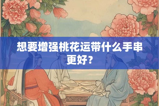 想要增强桃花运带什么手串更好？