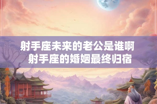 射手座未来的老公是谁啊  射手座的婚姻最终归宿