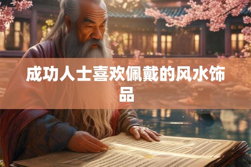 成功人士喜欢佩戴的风水饰品 成功人士喜欢佩戴的风水饰品