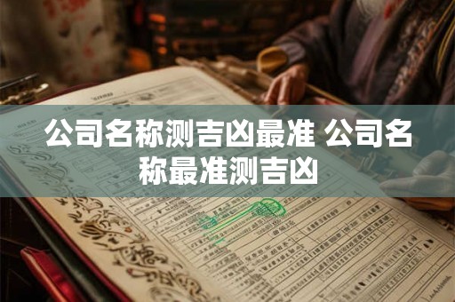公司名称测吉凶最准 公司名称最准测吉凶
