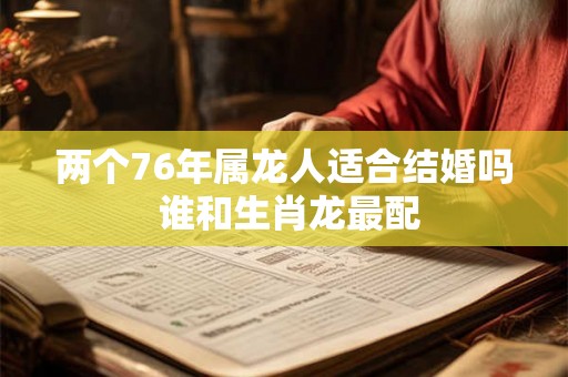 两个76年属龙人适合结婚吗 谁和生肖龙最配