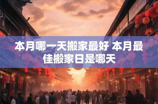 本月哪一天搬家最好 本月最佳搬家日是哪天