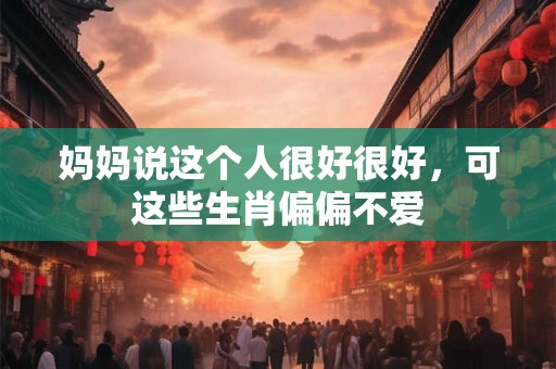 妈妈说这个人很好很好，可这些生肖偏偏不爱