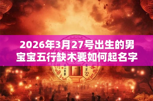 2026年3月27号出生的男宝宝五行缺木要如何起名字