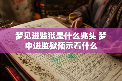 梦见进监狱是什么兆头 梦中进监狱预示着什么 梦见进监狱是什么兆头 梦中进监狱预示着什么