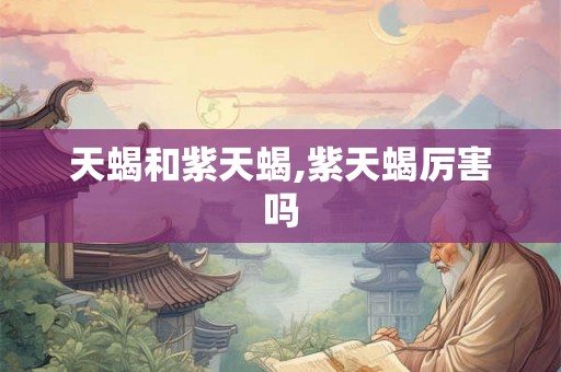 天蝎和紫天蝎,紫天蝎厉害吗