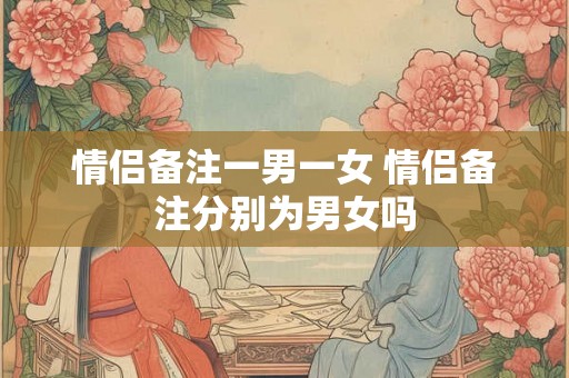 情侣备注一男一女 情侣备注分别为男女吗