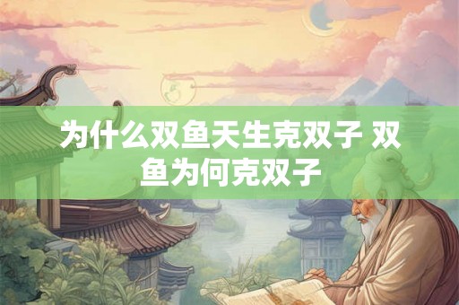 为什么双鱼天生克双子 双鱼为何克双子 为什么双鱼天生克双子 双鱼为何克双子