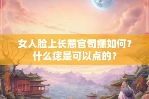 女人脸上长惹官司痣如何？什么痣是可以点的？