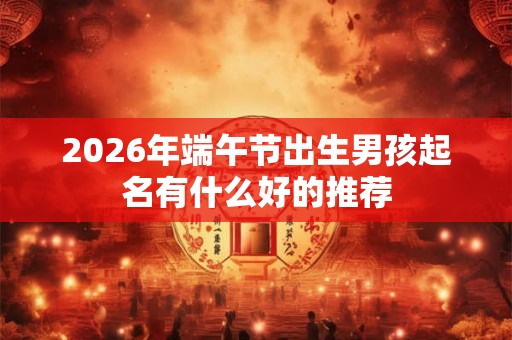 2026年端午节出生男孩起名有什么好的推荐