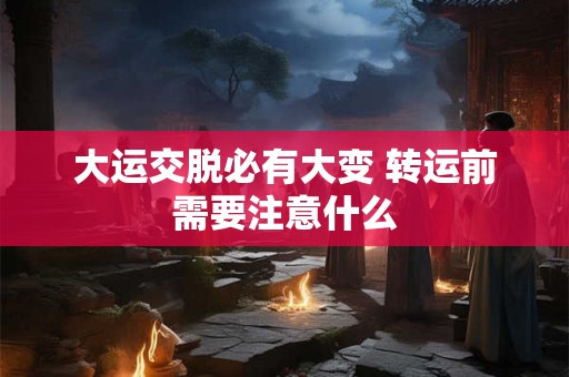 大运交脱必有大变 转运前需要注意什么
