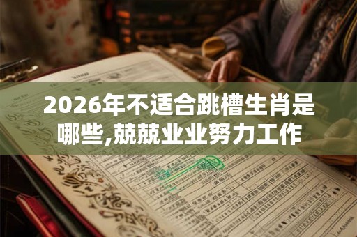 2026年不适合跳槽生肖是哪些,兢兢业业努力工作 2026年不适合跳槽生肖是哪些,兢兢业业努力工作