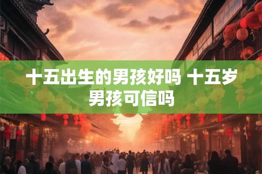 十五出生的男孩好吗 十五岁男孩可信吗