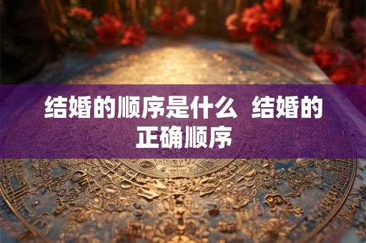 结婚的顺序是什么  结婚的正确顺序