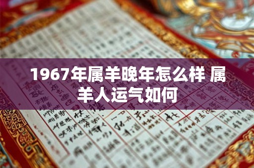 1967年属羊晚年怎么样 属羊人运气如何 1967年属羊晚年怎么样 属羊人运气如何