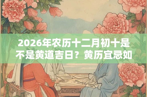 2026年农历十二月初十是不是黄道吉日？黄历宜忌如何？