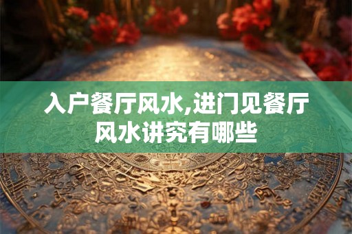 入户餐厅风水,进门见餐厅风水讲究有哪些