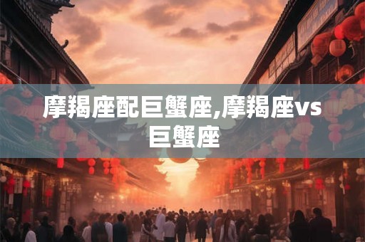 摩羯座配巨蟹座,摩羯座vs巨蟹座