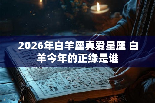 2026年白羊座真爱星座 白羊今年的正缘是谁 2026年白羊座真爱星座 白羊今年的正缘是谁
