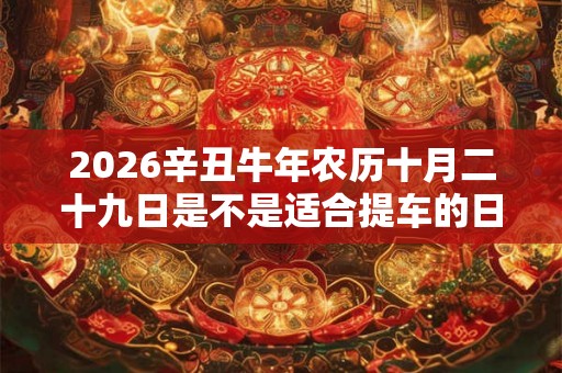 2026辛丑牛年农历十月二十九日是不是适合提车的日子？
