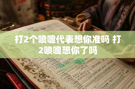 打2个喷嚏代表想你准吗 打2喷嚏想你了吗