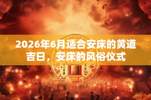 2026年6月适合安床的黄道吉日，安床的风俗仪式