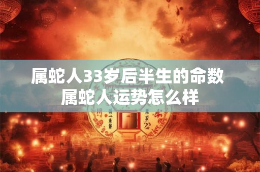 属蛇人33岁后半生的命数 属蛇人运势怎么样 属蛇人33岁后半生的命数 属蛇人运势怎么样