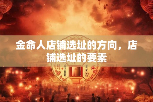 金命人店铺选址的方向，店铺选址的要素