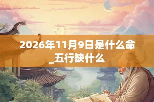 2026年11月9日是什么命_五行缺什么