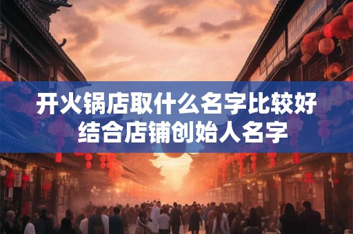 开火锅店取什么名字比较好  结合店铺创始人名字