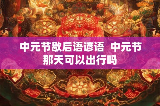 中元节歇后语谚语  中元节那天可以出行吗