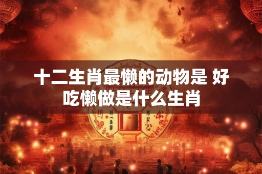 十二生肖最懒的动物是 好吃懒做是什么生肖
