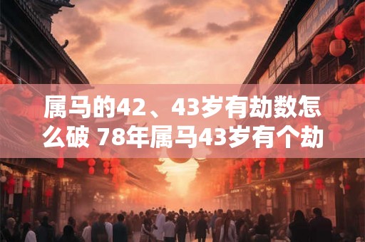 属马的42、43岁有劫数怎么破 78年属马43岁有个劫如何破解
