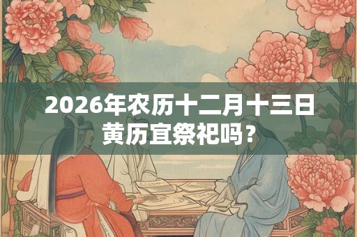 2026年农历十二月十三日黄历宜祭祀吗？