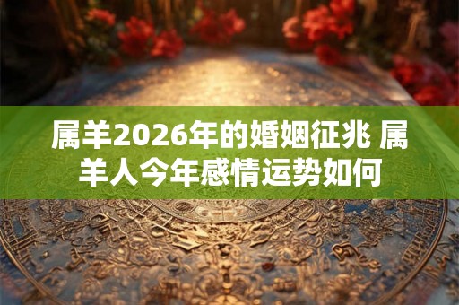 属羊2026年的婚姻征兆 属羊人今年感情运势如何