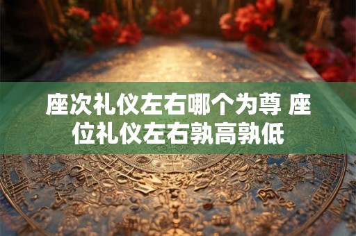 座次礼仪左右哪个为尊 座位礼仪左右孰高孰低