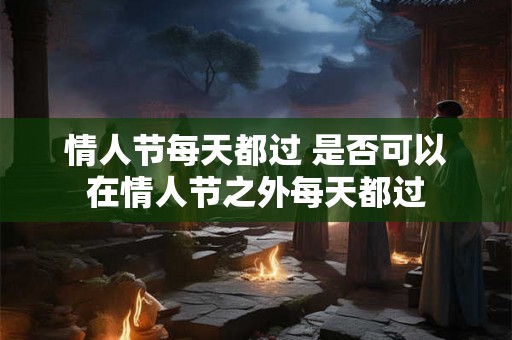 情人节每天都过 是否可以在情人节之外每天都过