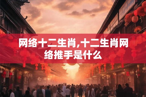 网络十二生肖,十二生肖网络推手是什么