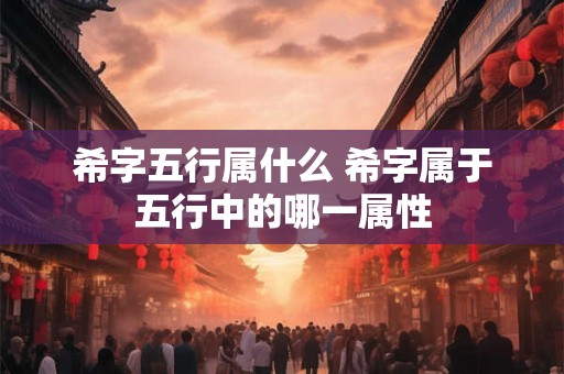 希字五行属什么 希字属于五行中的哪一属性