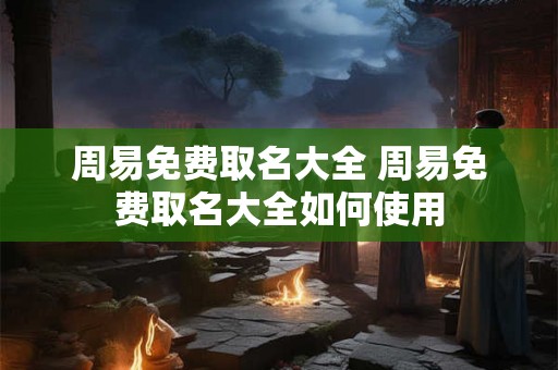 周易免费取名大全 周易免费取名大全如何使用