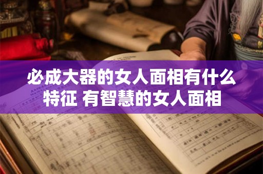 必成大器的女人面相有什么特征 有智慧的女人面相