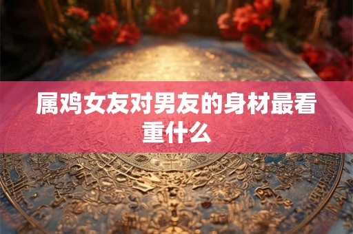属鸡女友对男友的身材最看重什么