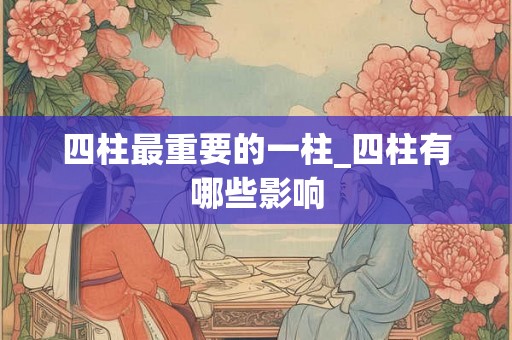 四柱最重要的一柱_四柱有哪些影响