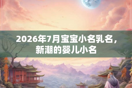2026年7月宝宝小名乳名，新潮的婴儿小名