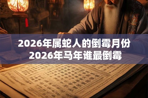 2026年属蛇人的倒霉月份 2026年马年谁最倒霉