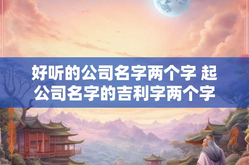 好听的公司名字两个字 起公司名字的吉利字两个字