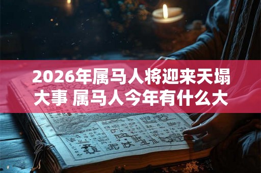 2026年属马人将迎来天塌大事 属马人今年有什么大事