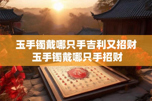 玉手镯戴哪只手吉利又招财 玉手镯戴哪只手招财 玉手镯戴哪只手吉利又招财 玉手镯戴哪只手招财